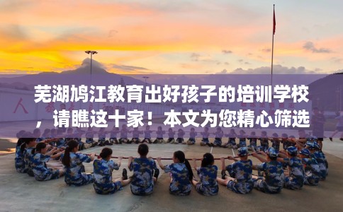 芜湖鸠江教育出好孩子的培训学校，请瞧这十家！本文为您精心筛选！