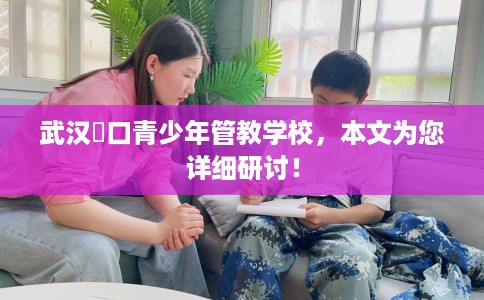 武汉硚口青少年管教学校，本文为您详细研讨！
