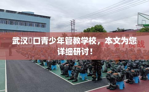 武汉硚口青少年管教学校，本文为您详细研讨！