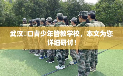 武汉硚口青少年管教学校，本文为您详细研讨！