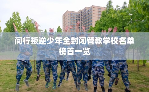 闵行叛逆少年全封闭管教学校名单榜首一览