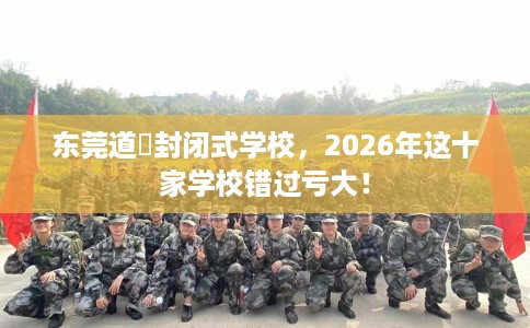 东莞道滘封闭式学校，2026年这十家学校错过亏大！