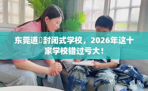 东莞道滘封闭式学校，2026年这十家学校错过亏大！