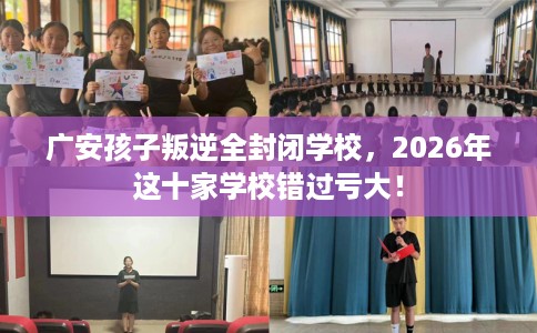 广安孩子叛逆全封闭学校，2026年这十家学校错过亏大！