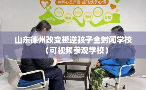 山东德州改变叛逆孩子全封闭学校（可视频参观学校）