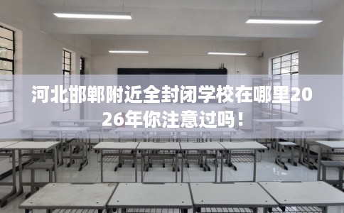 河北邯郸附近全封闭学校在哪里2026年你注意过吗！