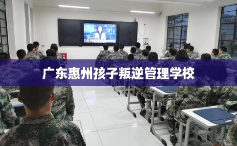 广东惠州孩子叛逆管理学校