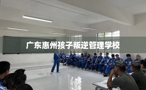 广东惠州孩子叛逆管理学校