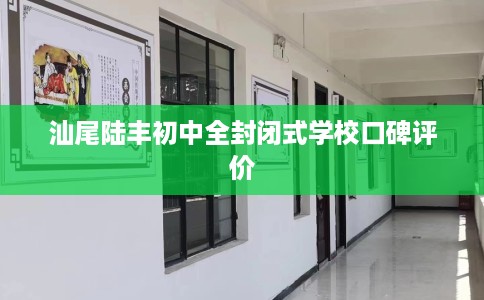 汕尾陆丰初中全封闭式学校口碑评价