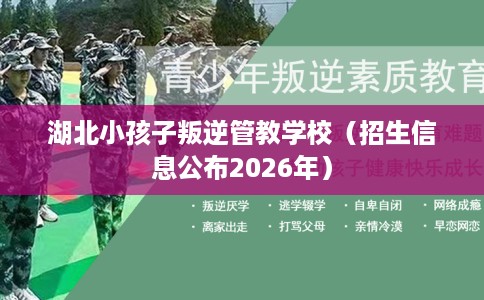 湖北小孩子叛逆管教学校（招生信息公布2026年）
