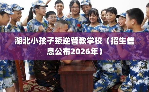 湖北小孩子叛逆管教学校（招生信息公布2026年）