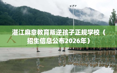 湛江麻章教育叛逆孩子正规学校（招生信息公布2026年）