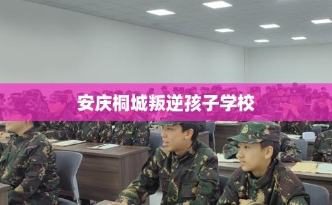 安庆桐城叛逆孩子学校