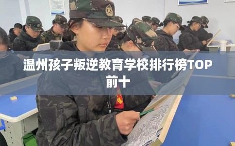 温州孩子叛逆教育学校排行榜TOP前十