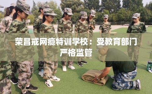 荣昌戒网瘾特训学校:受教育部门严格监管 荣昌戒网瘾特训学校:受教育部门严格监管