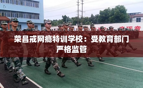 荣昌戒网瘾特训学校:受教育部门严格监管 荣昌戒网瘾特训学校:受教育部门严格监管