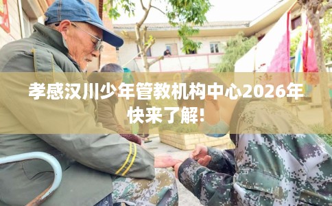 孝感汉川少年管教机构中心2026年快来了解!