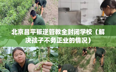 北京昌平叛逆管教全封闭学校（解决孩子不务正业的情况）