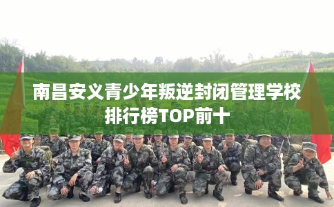 南昌安义青少年叛逆封闭管理学校排行榜TOP前十