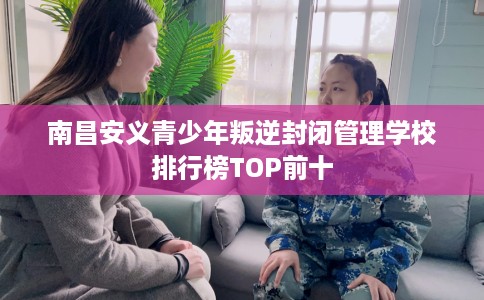 南昌安义青少年叛逆封闭管理学校排行榜TOP前十