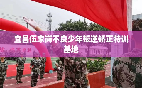 宜昌伍家岗不良少年叛逆矫正特训基地