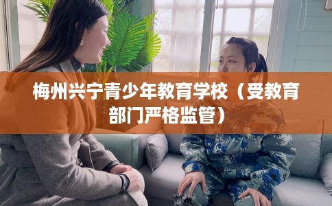 梅州兴宁青少年教育学校(受教育部门严格监管) 梅州兴宁青少年教育学校(受教育部门严格监管)