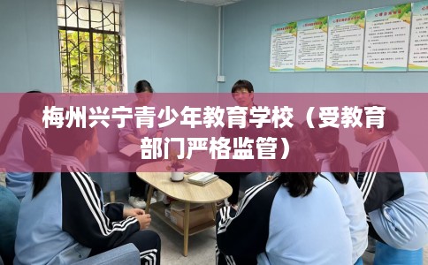 梅州兴宁青少年教育学校(受教育部门严格监管) 梅州兴宁青少年教育学校(受教育部门严格监管)