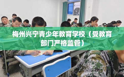 梅州兴宁青少年教育学校(受教育部门严格监管) 梅州兴宁青少年教育学校(受教育部门严格监管)