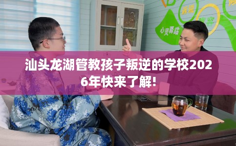 汕头龙湖管教孩子叛逆的学校2026年快来了解!