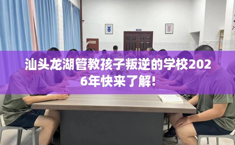 汕头龙湖管教孩子叛逆的学校2026年快来了解!