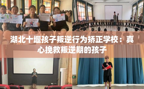 湖北十堰孩子叛逆行为矫正学校：真心挽救叛逆期的孩子
