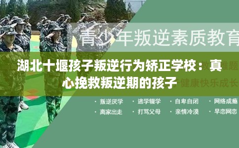 湖北十堰孩子叛逆行为矫正学校：真心挽救叛逆期的孩子