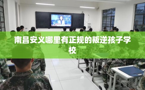 南昌安义哪里有正规的叛逆孩子学校