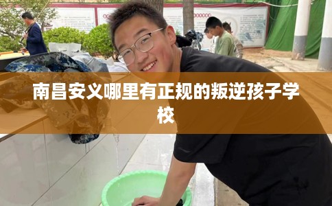 南昌安义哪里有正规的叛逆孩子学校