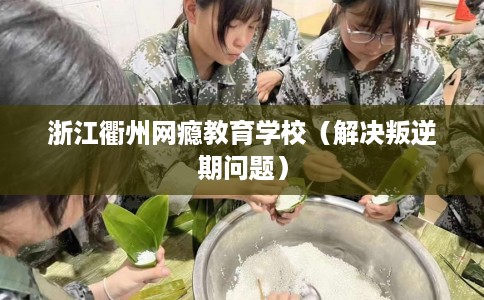 浙江衢州网瘾教育学校（解决叛逆期问题）