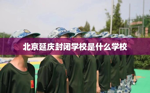 北京延庆封闭学校是什么学校
