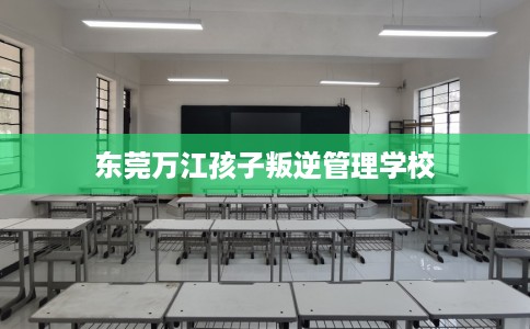 东莞万江孩子叛逆管理学校