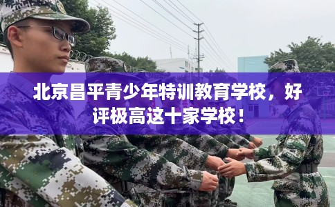 北京昌平青少年特训教育学校，好评极高这十家学校！