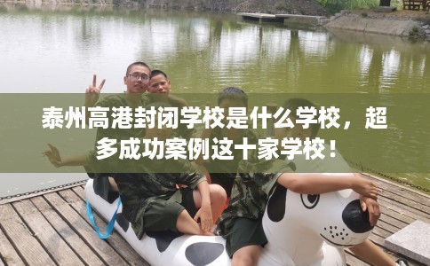 泰州高港封闭学校是什么学校，超多成功案例这十家学校！