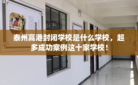 泰州高港封闭学校是什么学校，超多成功案例这十家学校！