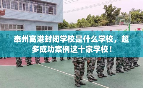 泰州高港封闭学校是什么学校，超多成功案例这十家学校！