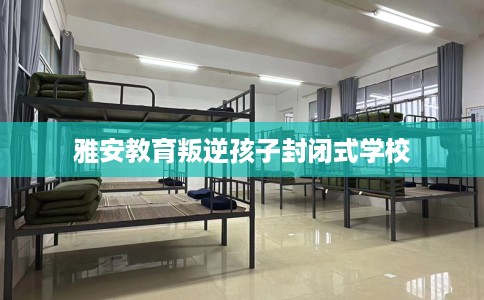 雅安教育叛逆孩子封闭式学校