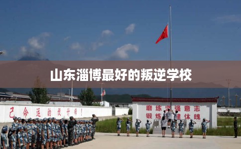山东淄博最好的叛逆学校