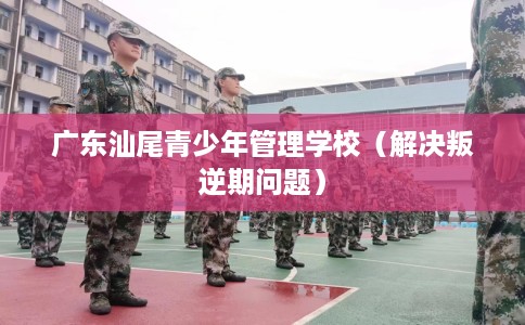 广东汕尾青少年管理学校(解决叛逆期问题) 广东汕尾青少年管理学校(解决叛逆期问题)