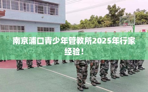 南京浦口青少年管教所2025年行家经验！