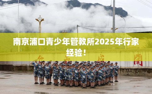 南京浦口青少年管教所2025年行家经验！