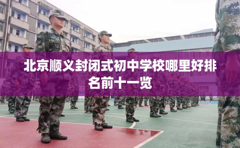 北京顺义封闭式初中学校哪里好排名前十一览