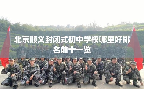 北京顺义封闭式初中学校哪里好排名前十一览