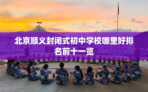 北京顺义封闭式初中学校哪里好排名前十一览