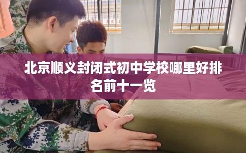 北京顺义封闭式初中学校哪里好排名前十一览